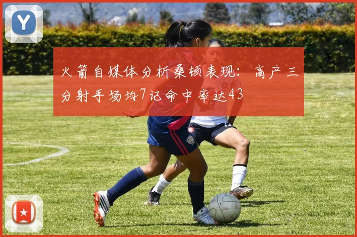 火箭自媒体分析桑顿表现：高产三分射手场均7记命中率达43