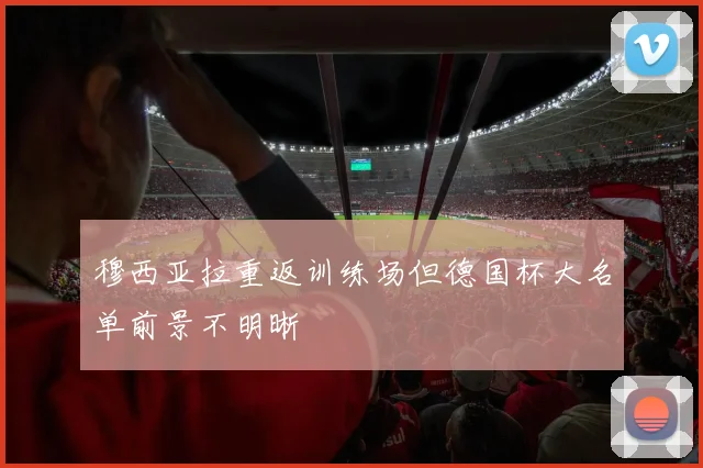 穆西亚拉重返训练场但德国杯大名单前景不明晰