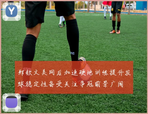 郑钦文美网后加速硬地训练提升发球稳定性备受关注争冠前景广阔