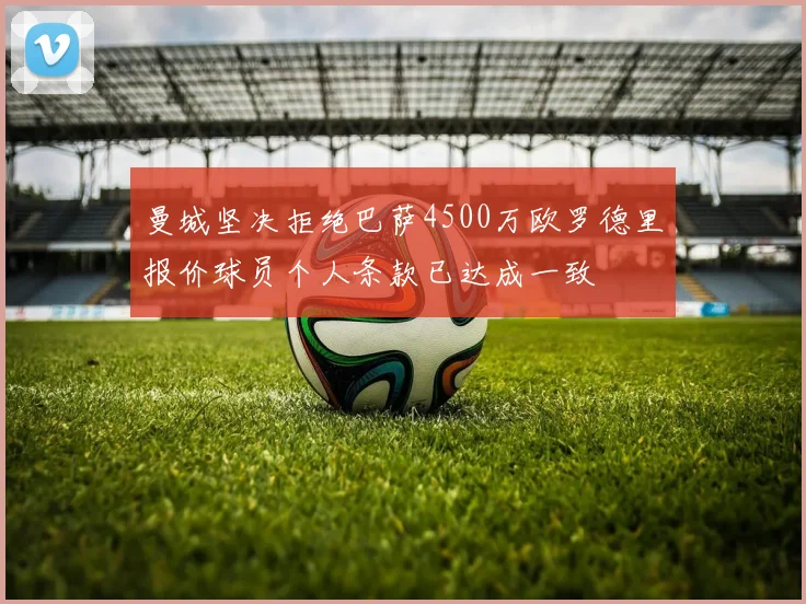 曼城坚决拒绝巴萨4500万欧罗德里报价球员个人条款已达成一致