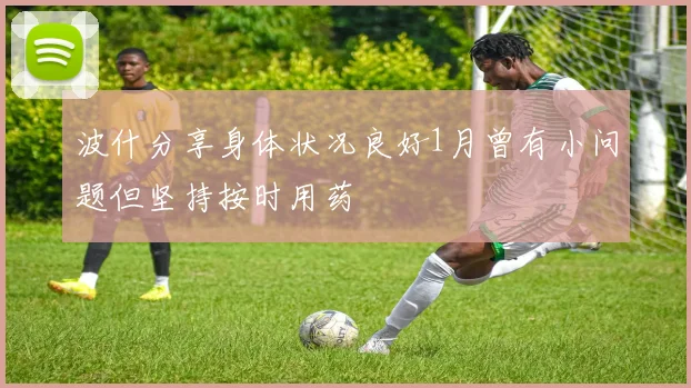 波什分享身体状况良好1月曾有小问题但坚持按时用药