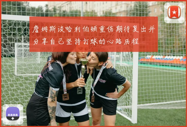 詹姆斯谈哈利伯顿重伤期待复出并分享自己坚持打球的心路历程